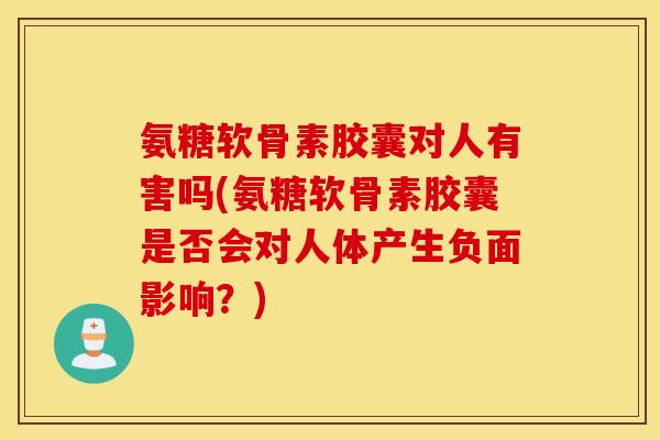 氨糖软骨素胶囊对人有害吗(氨糖软骨素胶囊是否会对人体产生负面影响？)