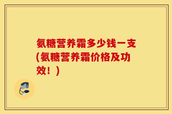氨糖营养霜多少钱一支(氨糖营养霜价格及功效！)