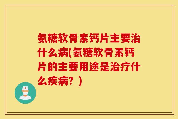 氨糖软骨素钙片主要治什么病(氨糖软骨素钙片的主要用途是治疗什么疾病？)
