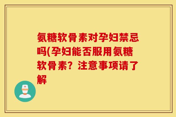 氨糖软骨素对孕妇禁忌吗(孕妇能否服用氨糖软骨素？注意事项请了解