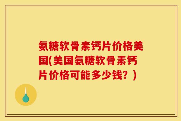 氨糖软骨素钙片价格美国(美国氨糖软骨素钙片价格可能多少钱？)