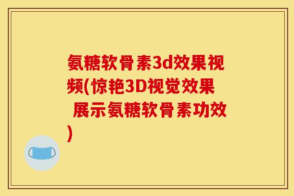 氨糖软骨素3d效果视频(惊艳3D视觉效果 展示氨糖软骨素功效)