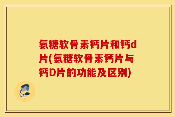 氨糖软骨素钙片和钙d片(氨糖软骨素钙片与钙D片的功能及区别)