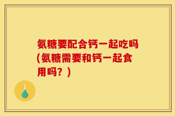 氨糖要配合钙一起吃吗(氨糖需要和钙一起食用吗？)