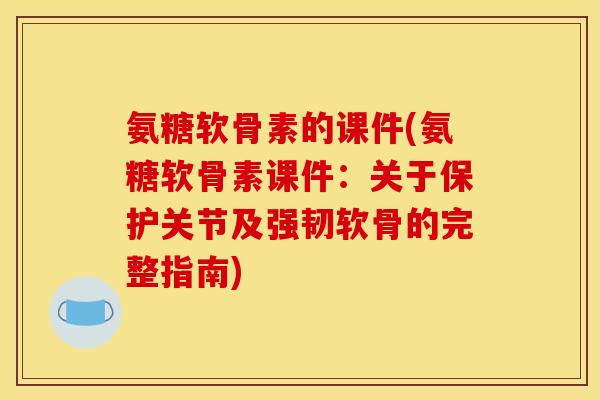 氨糖软骨素的课件(氨糖软骨素课件：关于保护关节及强韧软骨的完整指南)