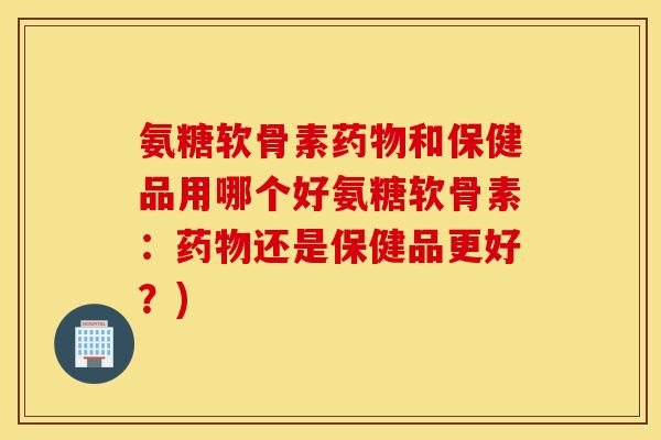 氨糖软骨素药物和保健品用哪个好氨糖软骨素：药物还是保健品更好？)