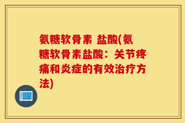 氨糖软骨素 盐酸(氨糖软骨素盐酸：关节疼痛和炎症的有效治疗方法)