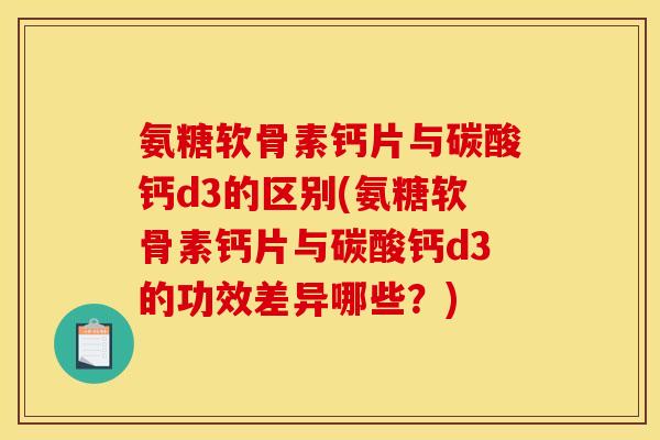 氨糖软骨素钙片与碳酸钙d3的区别(氨糖软骨素钙片与碳酸钙d3的功效差异哪些？)