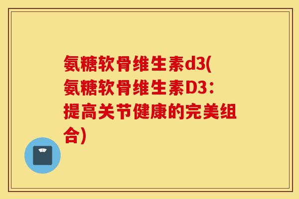 氨糖软骨维生素d3(氨糖软骨维生素D3：提高关节健康的完美组合)