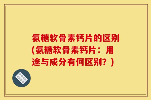 氨糖软骨素钙片的区别(氨糖软骨素钙片:用途与成分有何区别?) 氨糖软骨素钙片的区别(氨糖软骨素钙片:用途与成分有何区别?)