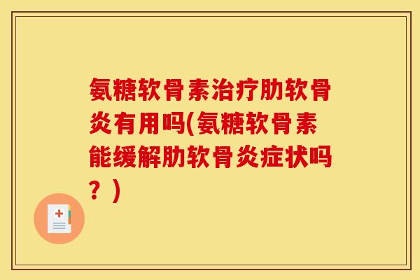 氨糖软骨素治疗肋软骨炎有用吗(氨糖软骨素能缓解肋软骨炎症状吗？)