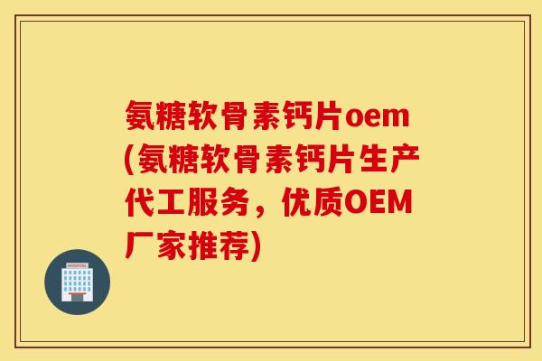 氨糖软骨素钙片oem(氨糖软骨素钙片生产代工服务，优质OEM厂家推荐)
