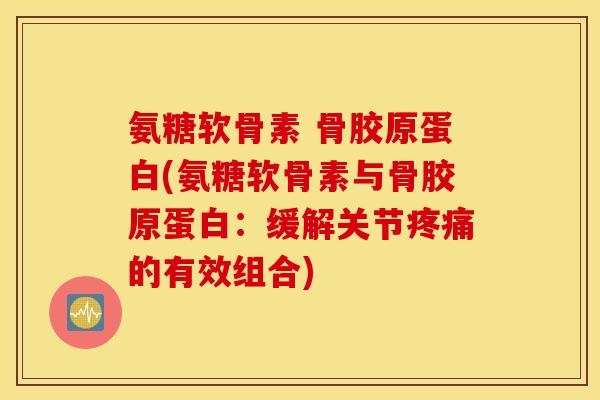 氨糖软骨素 骨胶原蛋白(氨糖软骨素与骨胶原蛋白：缓解关节疼痛的有效组合)