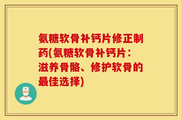 氨糖软骨补钙片修正制药(氨糖软骨补钙片：滋养骨骼、修护软骨的最佳选择)