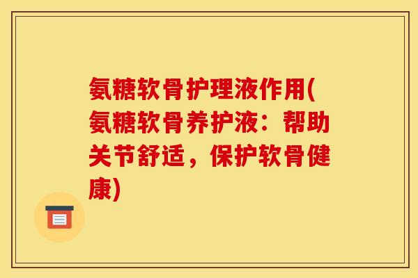 氨糖软骨护理液作用(氨糖软骨养护液：帮助关节舒适，保护软骨健康)