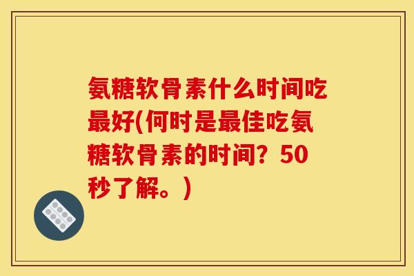 氨糖软骨素什么时间吃最好(何时是最佳吃氨糖软骨素的时间？50秒了解。)