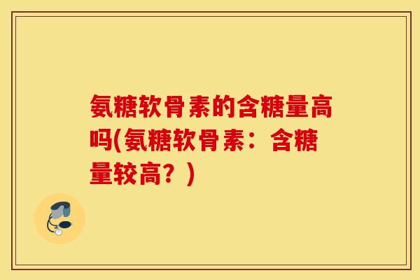 氨糖软骨素的含糖量高吗(氨糖软骨素:含糖量较高?) 氨糖软骨素的含糖量高吗(氨糖软骨素:含糖量较高?)