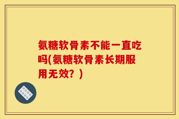 氨糖软骨素不能一直吃吗(氨糖软骨素长期服用无效？)