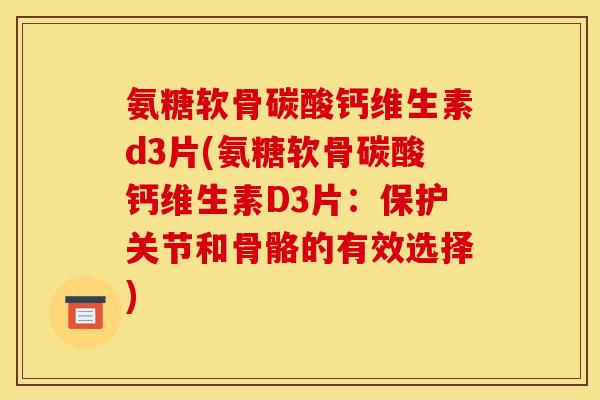 氨糖软骨碳酸钙维生素d3片(氨糖软骨碳酸钙维生素D3片：保护关节和骨骼的有效选择)