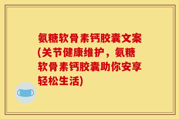 氨糖软骨素钙胶囊文案(关节健康维护，氨糖软骨素钙胶囊助你安享轻松生活)