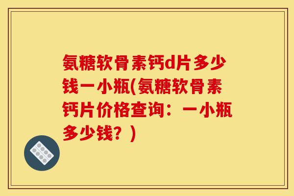 氨糖软骨素钙d片多少钱一小瓶(氨糖软骨素钙片价格查询：一小瓶多少钱？)
