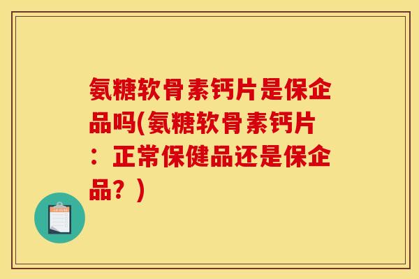 氨糖软骨素钙片是保企品吗(氨糖软骨素钙片：正常保健品还是保企品？)