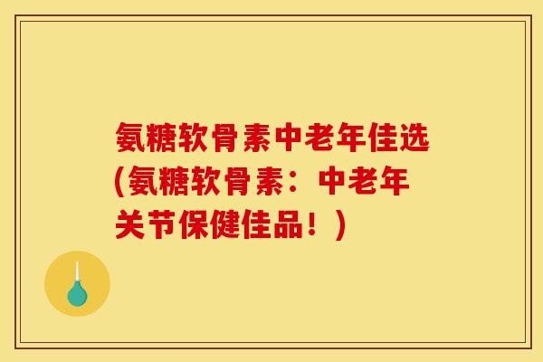 氨糖软骨素中老年佳选(氨糖软骨素：中老年关节保健佳品！)