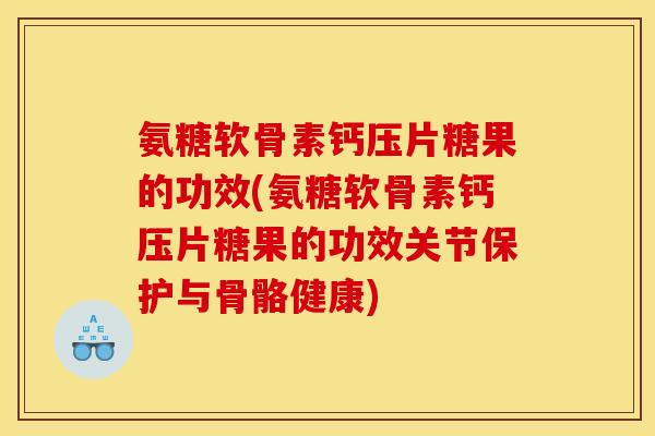 氨糖软骨素钙压片糖果的功效(氨糖软骨素钙压片糖果的功效关节保护与骨骼健康)