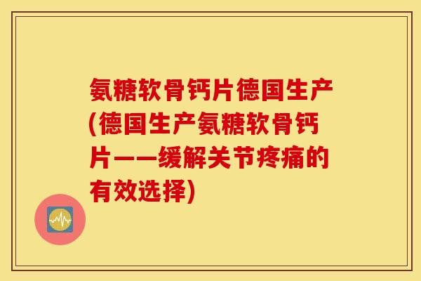 氨糖软骨钙片德国生产(德国生产氨糖软骨钙片——缓解关节疼痛的有效选择)