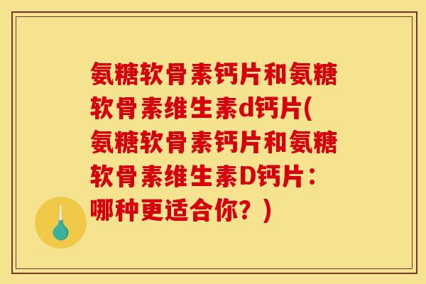 氨糖软骨素钙片和氨糖软骨素维生素d钙片(氨糖软骨素钙片和氨糖软骨素维生素D钙片：哪种更适合你？)