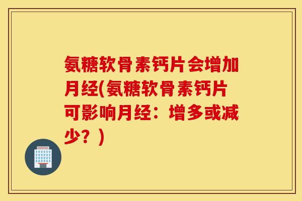 氨糖软骨素钙片会增加月经(氨糖软骨素钙片可影响月经：增多或减少？)