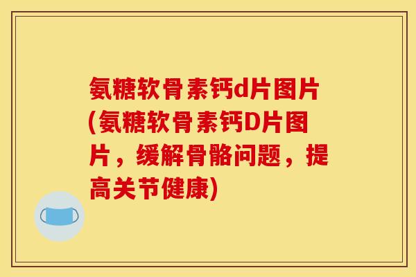 氨糖软骨素钙d片图片(氨糖软骨素钙D片图片，缓解骨骼问题，提高关节健康)