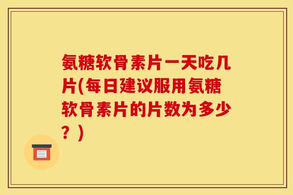 氨糖软骨素片一天吃几片(每日建议服用氨糖软骨素片的片数为多少？)