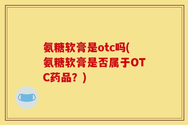 氨糖软膏是otc吗(氨糖软膏是否属于OTC药品？)