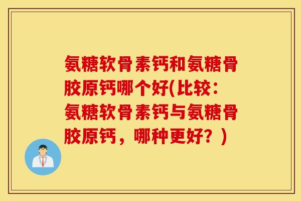 氨糖软骨素钙和氨糖骨胶原钙哪个好(比较：氨糖软骨素钙与氨糖骨胶原钙，哪种更好？)