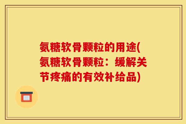 氨糖软骨颗粒的用途(氨糖软骨颗粒：缓解关节疼痛的有效补给品)