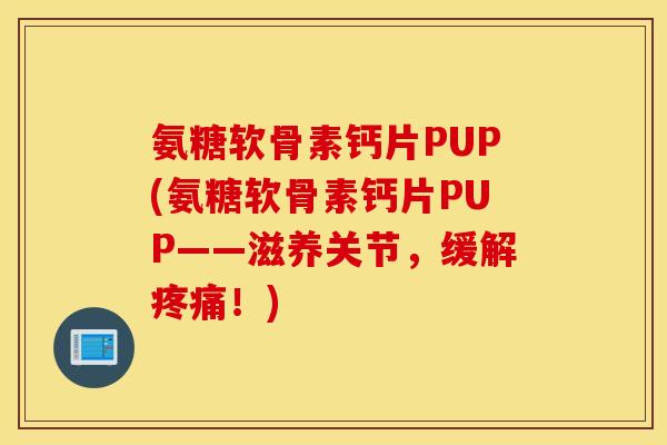 氨糖软骨素钙片PUP(氨糖软骨素钙片PUP——滋养关节，缓解疼痛！)