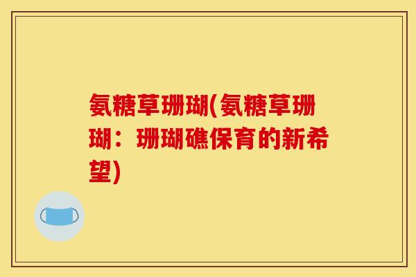 氨糖草珊瑚(氨糖草珊瑚：珊瑚礁保育的新希望)
