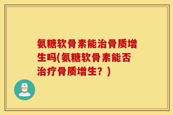 氨糖软骨素能治骨质增生吗(氨糖软骨素能否治疗骨质增生？)