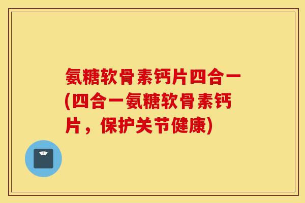 氨糖软骨素钙片四合一(四合一氨糖软骨素钙片，保护关节健康)