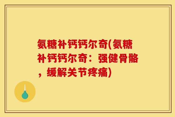 氨糖补钙钙尔奇(氨糖补钙钙尔奇：强健骨骼，缓解关节疼痛)
