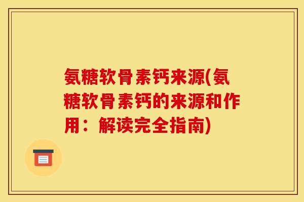氨糖软骨素钙来源(氨糖软骨素钙的来源和作用：解读完全指南)