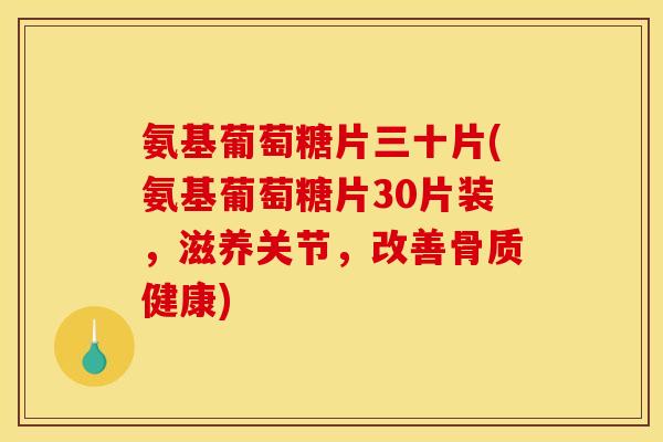 氨基葡萄糖片三十片(氨基葡萄糖片30片装，滋养关节，改善骨质健康)
