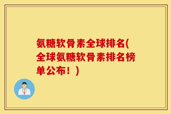 氨糖软骨素全球排名(全球氨糖软骨素排名榜单公布！)