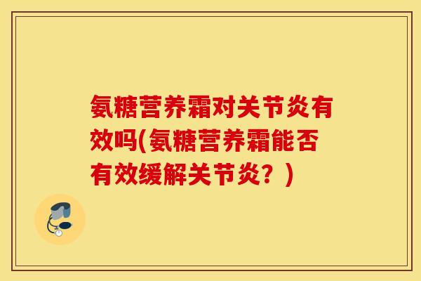 氨糖营养霜对关节炎有效吗(氨糖营养霜能否有效缓解关节炎?) 氨糖营养霜对关节炎有效吗(氨糖营养霜能否有效缓解关节炎?)