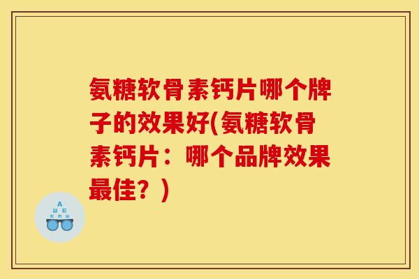 氨糖软骨素钙片哪个牌子的效果好(氨糖软骨素钙片：哪个品牌效果最佳？)