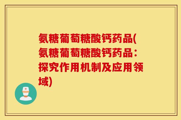 氨糖葡萄糖酸钙药品(氨糖葡萄糖酸钙药品：探究作用机制及应用领域)