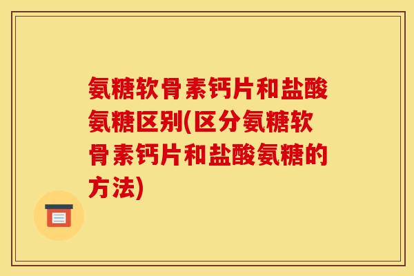 氨糖软骨素钙片和盐酸氨糖区别(区分氨糖软骨素钙片和盐酸氨糖的方法)