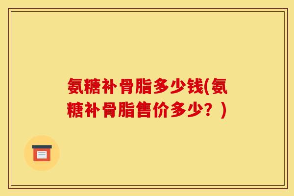 氨糖补骨脂多少钱(氨糖补骨脂售价多少？)