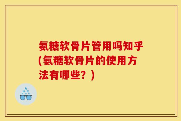 氨糖软骨片管用吗知乎(氨糖软骨片的使用方法有哪些？)